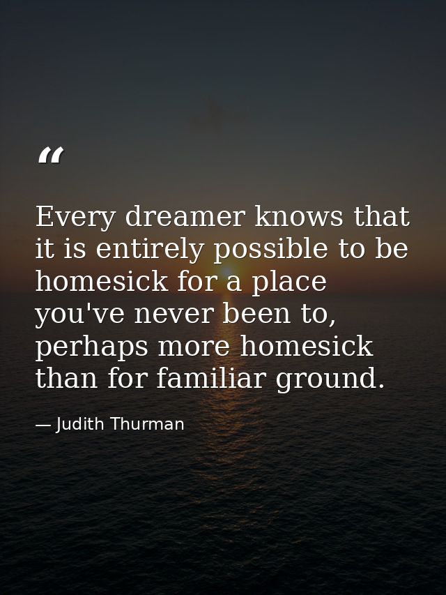 Every dreamer knows that it is entirely possible to be homesick for a place you've never been to, perhaps more homesick  — Judith Thurman