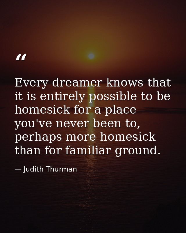 Every dreamer knows that it is entirely possible to be homesick for a place you've never been to, perhaps more homesick  — Judith Thurman