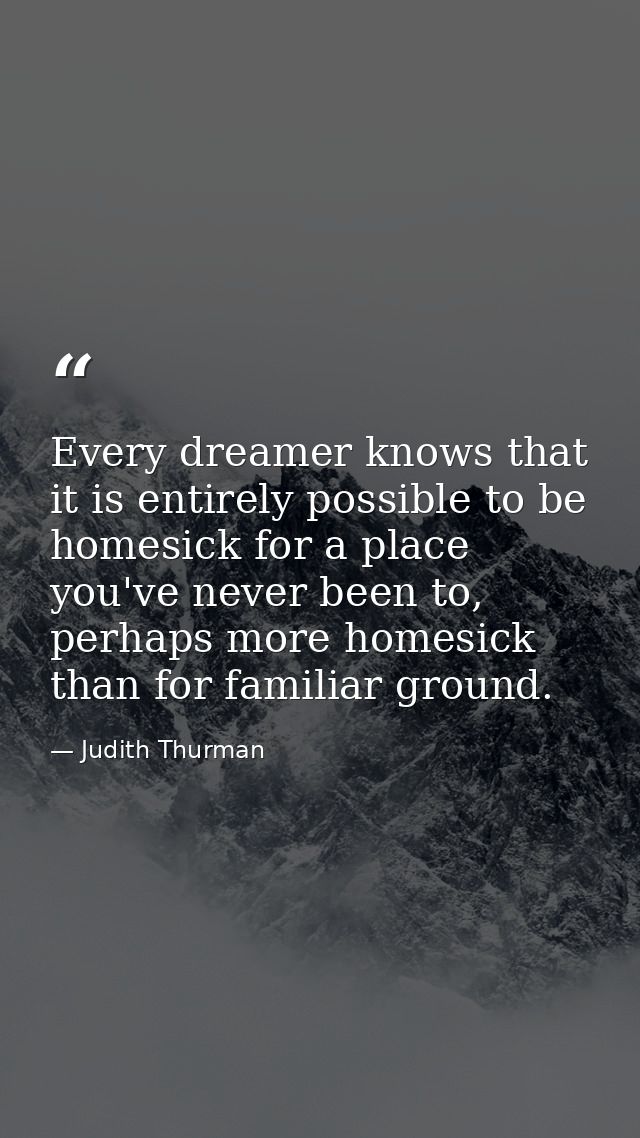 Every dreamer knows that it is entirely possible to be homesick for a place you've never been to, perhaps more homesick  — Judith Thurman