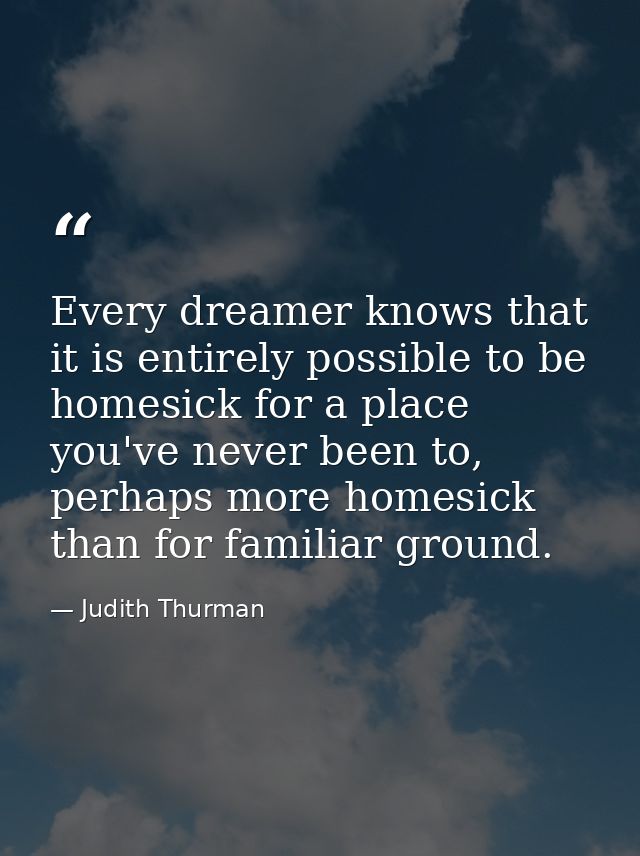 Every dreamer knows that it is entirely possible to be homesick for a place you've never been to, perhaps more homesick  — Judith Thurman
