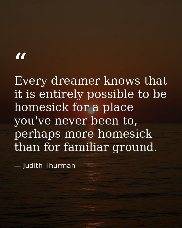 Every dreamer knows that it is entirely possible to be homesick for a place you've never been to, perhaps more homesick  — Judith Thurman