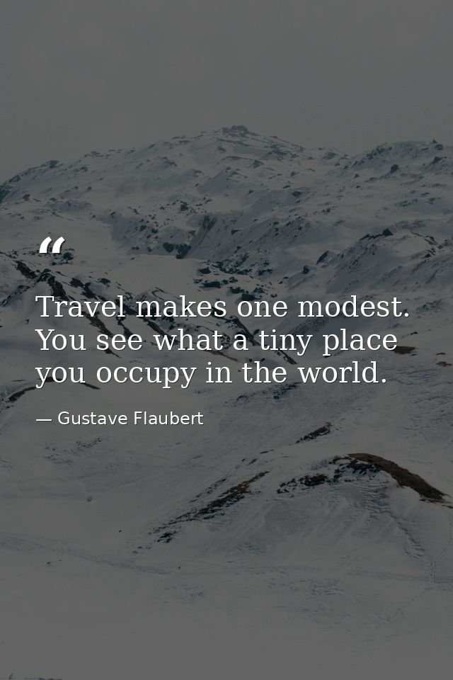 Travel makes one modest. You see what a tiny place you occupy in the world. — Gustave Flaubert