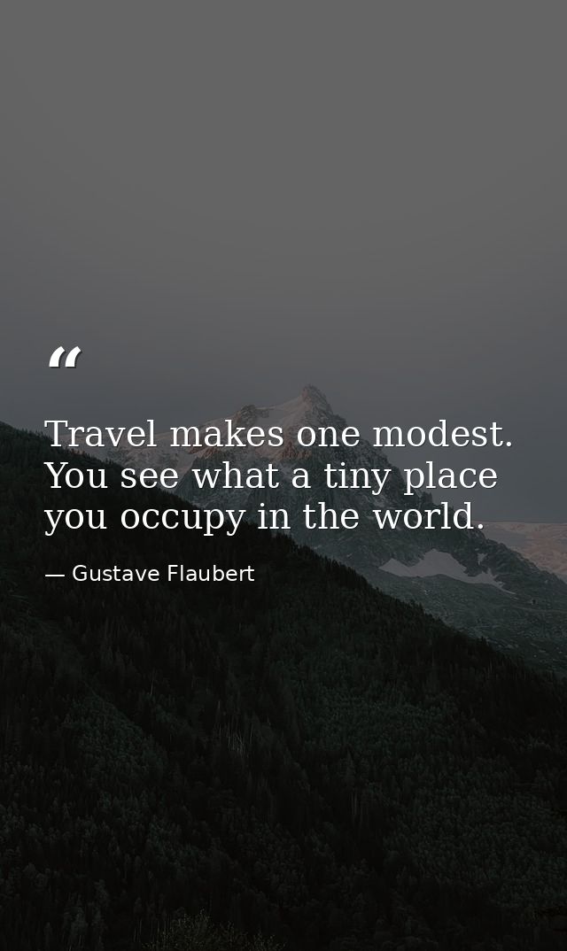 Travel makes one modest. You see what a tiny place you occupy in the world. — Gustave Flaubert