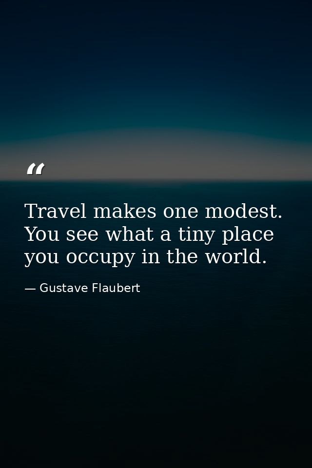 Travel makes one modest. You see what a tiny place you occupy in the world. — Gustave Flaubert