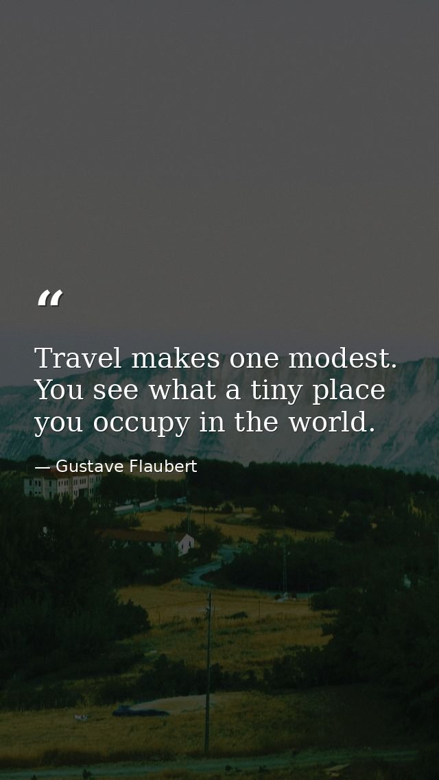 Travel makes one modest. You see what a tiny place you occupy in the world. — Gustave Flaubert