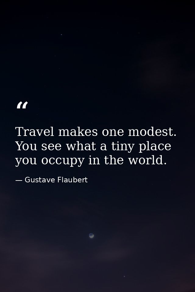 Travel makes one modest. You see what a tiny place you occupy in the world. — Gustave Flaubert