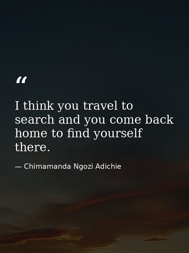 I think you travel to search and you come back home to find yourself there. — Chimamanda Ngozi Adichie