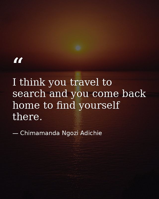 I think you travel to search and you come back home to find yourself there. — Chimamanda Ngozi Adichie