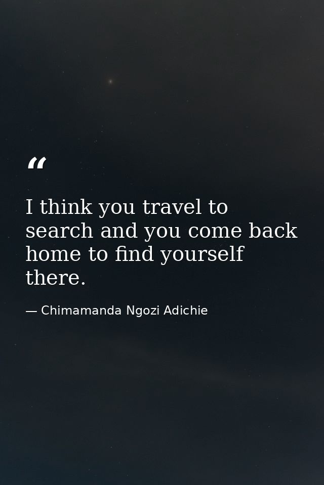I think you travel to search and you come back home to find yourself there. — Chimamanda Ngozi Adichie