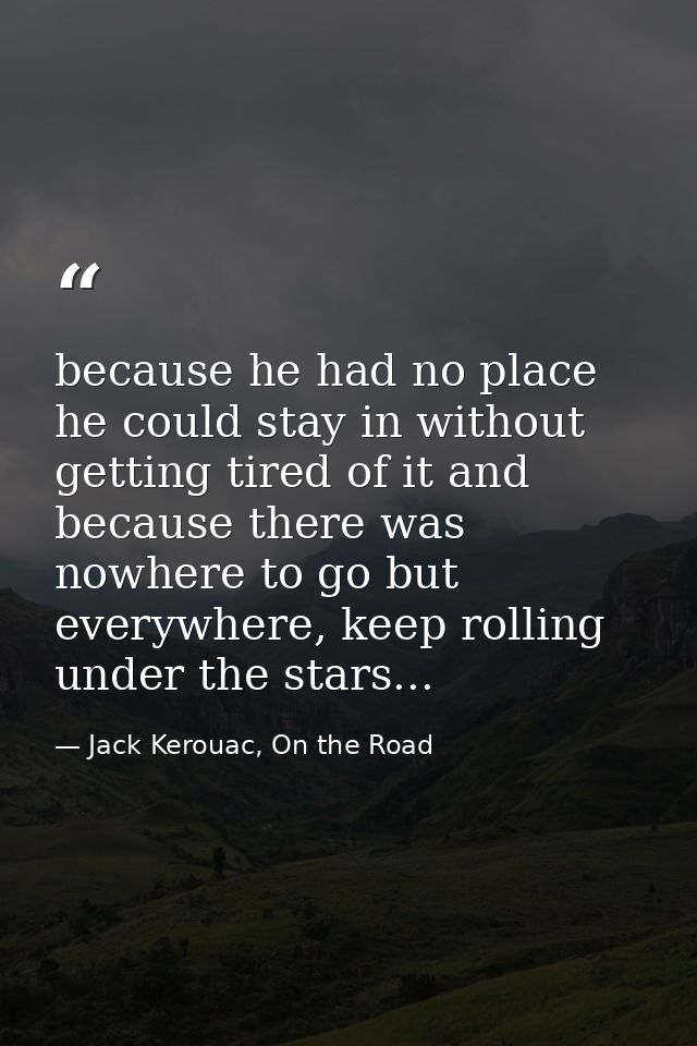 because he had no place he could stay in without getting tired of it and because there was nowhere to go but everywhere, — Jack Kerouac, On the Road