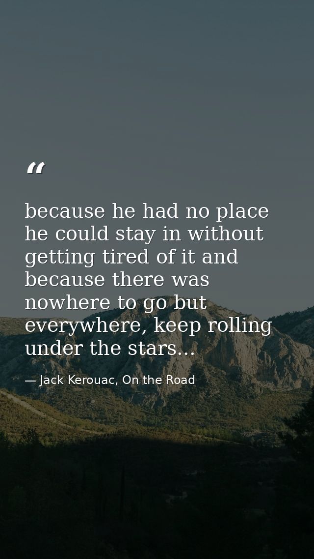 because he had no place he could stay in without getting tired of it and because there was nowhere to go but everywhere, — Jack Kerouac, On the Road