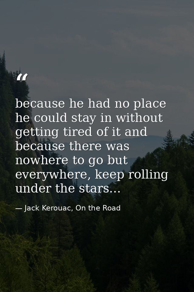 because he had no place he could stay in without getting tired of it and because there was nowhere to go but everywhere, — Jack Kerouac, On the Road