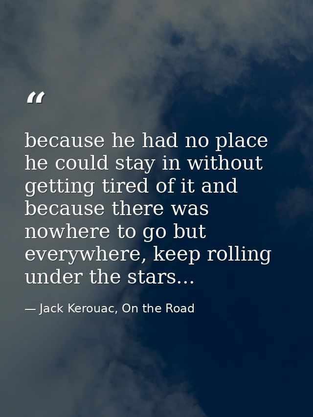 because he had no place he could stay in without getting tired of it and because there was nowhere to go but everywhere, — Jack Kerouac, On the Road