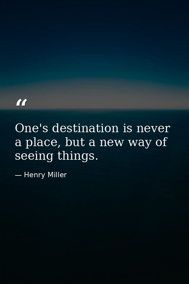 One's destination is never a place, but a new way of seeing things. — Henry Miller