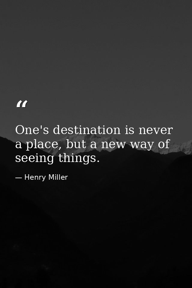 One's destination is never a place, but a new way of seeing things. — Henry Miller