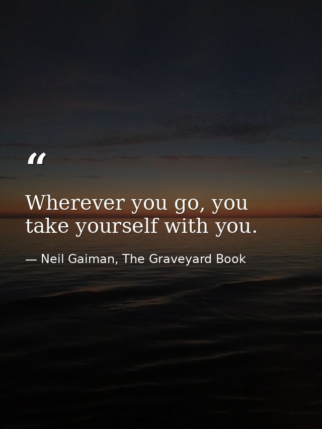 Wherever you go, you take yourself with you. — Neil Gaiman, The Graveyard Book