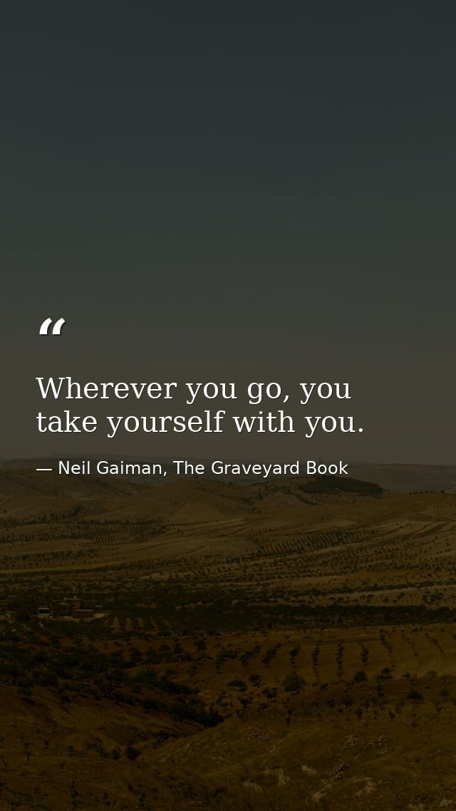 Wherever you go, you take yourself with you. — Neil Gaiman, The Graveyard Book