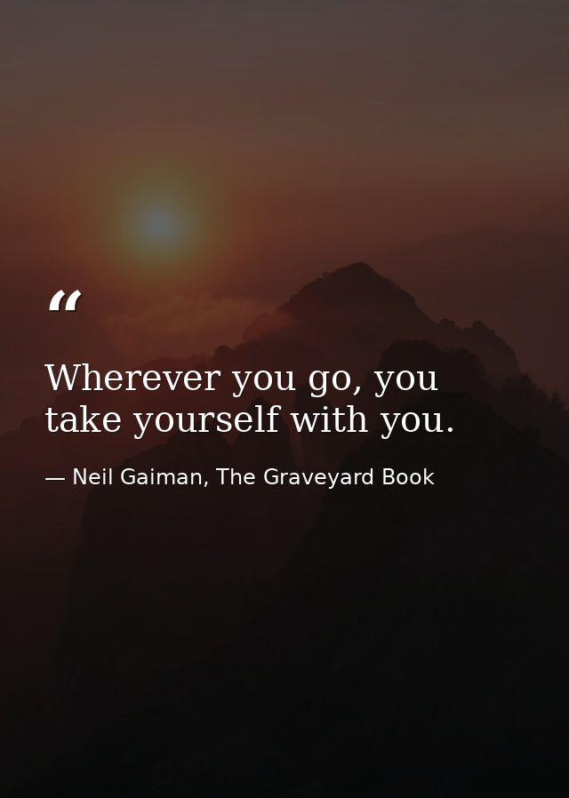 Wherever you go, you take yourself with you. — Neil Gaiman, The Graveyard Book