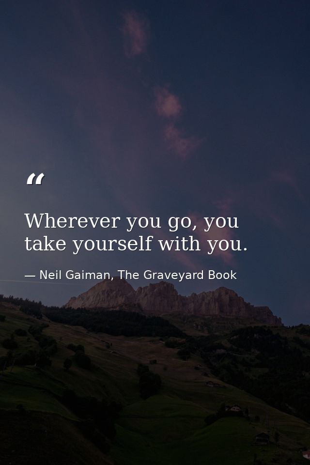 Wherever you go, you take yourself with you. — Neil Gaiman, The Graveyard Book