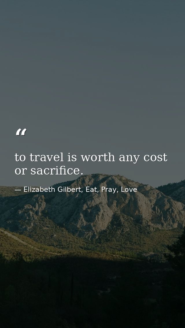 to travel is worth any cost or sacrifice. — Elizabeth Gilbert, Eat, Pray, Love