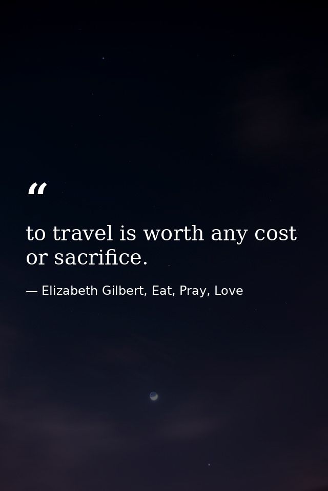to travel is worth any cost or sacrifice. — Elizabeth Gilbert, Eat, Pray, Love