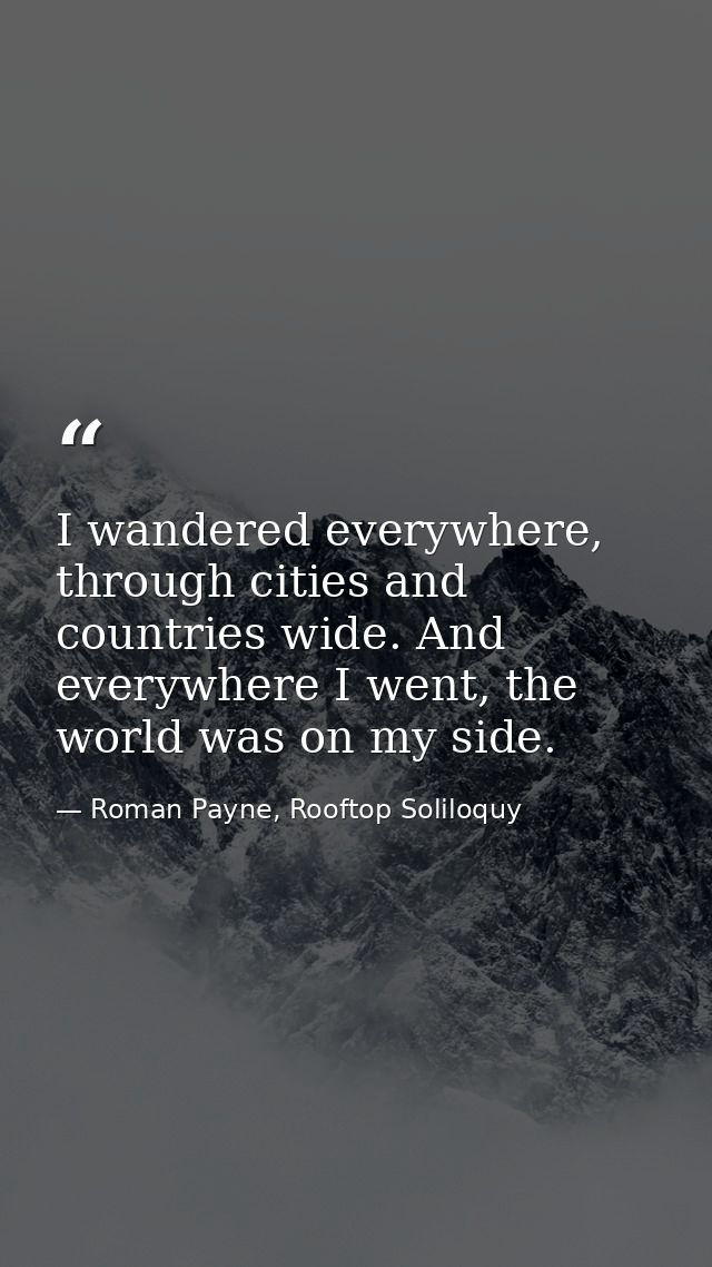 I wandered everywhere, through cities and countries wide. And everywhere I went, the world was on my side. — Roman Payne, Rooftop Soliloquy