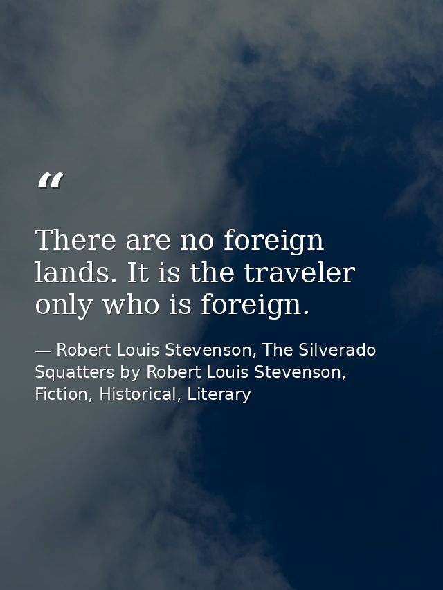 There are no foreign lands. It is the traveler only who is foreign. — Robert Louis Stevenson, The Silverado Squatters by Robert Louis Stevenson, Fiction, Historical, Literary