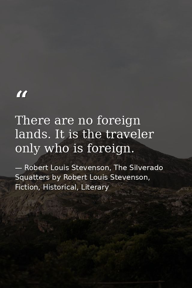 There are no foreign lands. It is the traveler only who is foreign. — Robert Louis Stevenson, The Silverado Squatters by Robert Louis Stevenson, Fiction, Historical, Literary