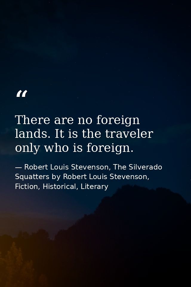 There are no foreign lands. It is the traveler only who is foreign. — Robert Louis Stevenson, The Silverado Squatters by Robert Louis Stevenson, Fiction, Historical, Literary