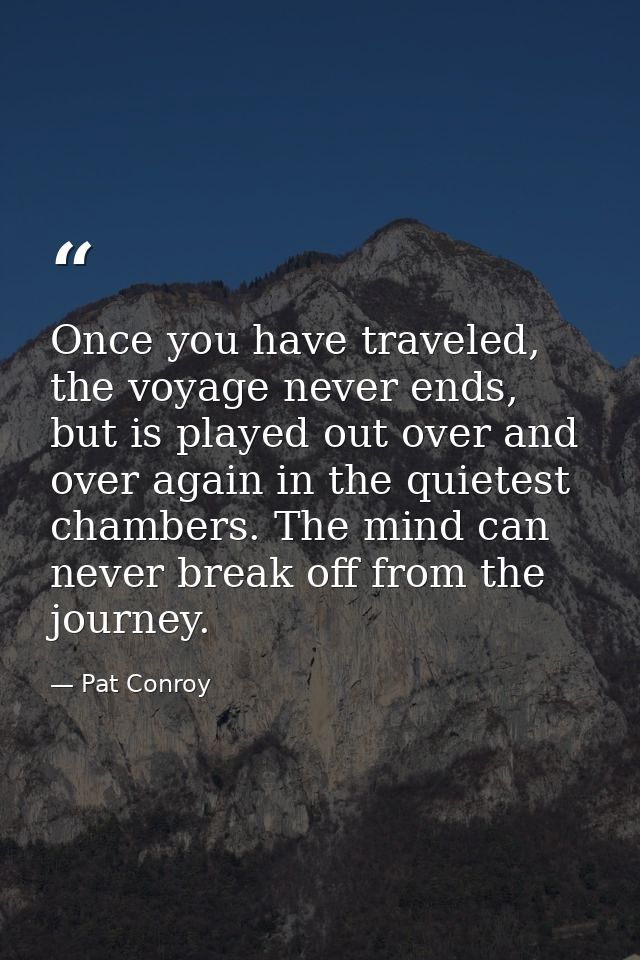 Once you have traveled, the voyage never ends, but is played out over and over again in the quietest chambers. The mind  — Pat Conroy