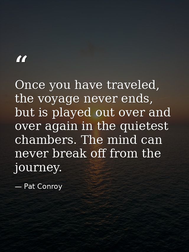 Once you have traveled, the voyage never ends, but is played out over and over again in the quietest chambers. The mind  — Pat Conroy