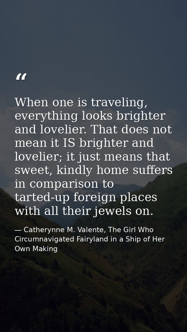 When one is traveling, everything looks brighter and lovelier. That does not mean it IS brighter and lovelier; it just m — Catherynne M. Valente, The Girl Who Circumnavigated Fairyland in a Ship of Her Own Making