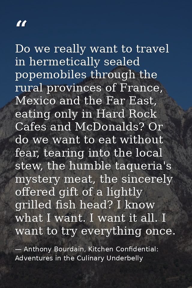 Do we really want to travel in hermetically sealed popemobiles through the rural provinces of France, Mexico and the Far — Anthony Bourdain, Kitchen Confidential: Adventures in the Culinary Underbelly