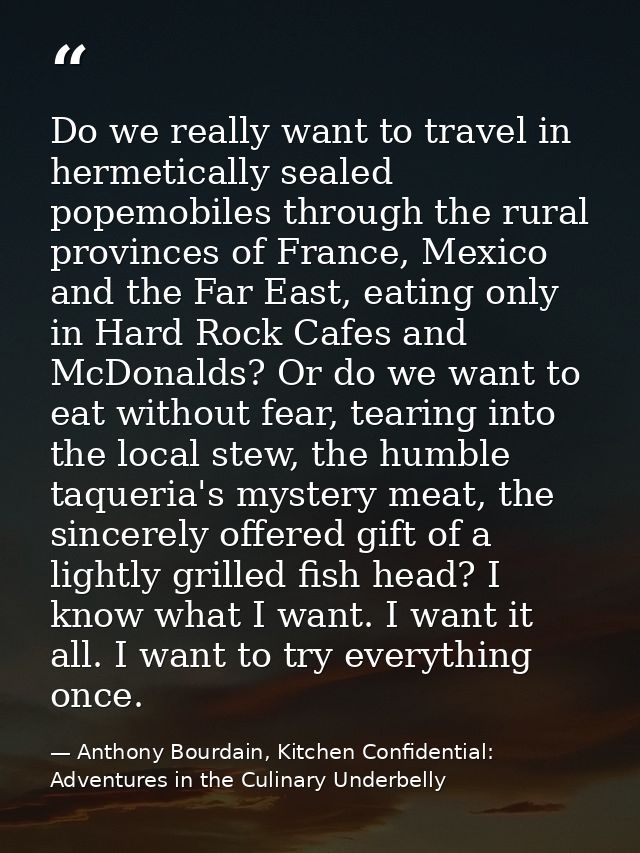 Do we really want to travel in hermetically sealed popemobiles through the rural provinces of France, Mexico and the Far — Anthony Bourdain, Kitchen Confidential: Adventures in the Culinary Underbelly