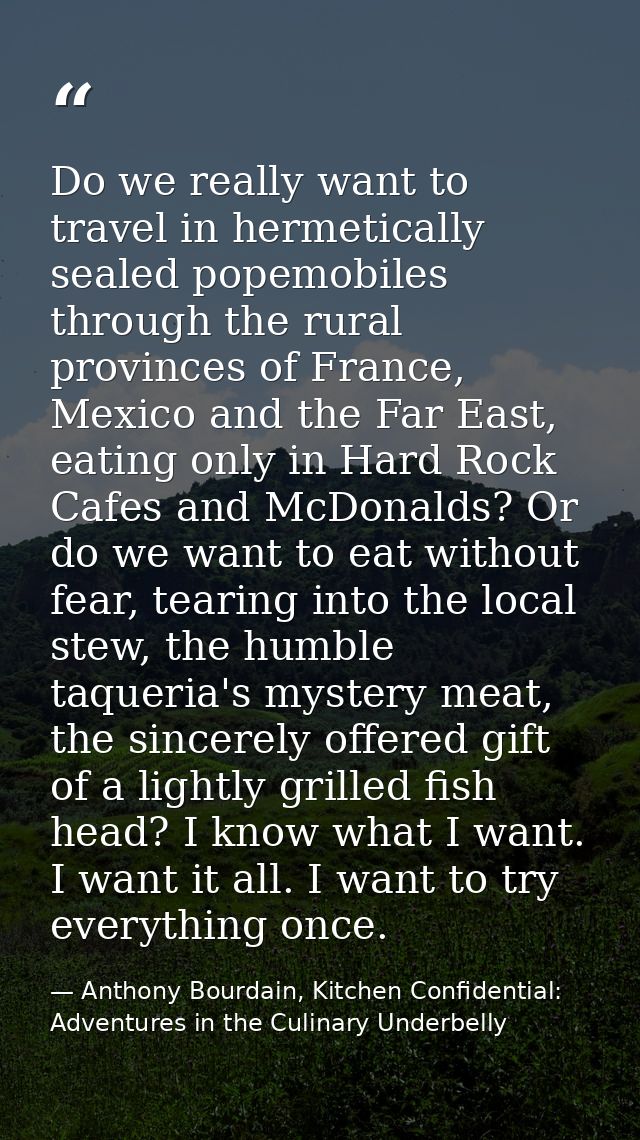 Do we really want to travel in hermetically sealed popemobiles through the rural provinces of France, Mexico and the Far — Anthony Bourdain, Kitchen Confidential: Adventures in the Culinary Underbelly