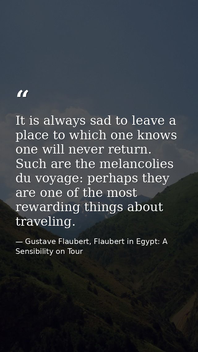 It is always sad to leave a place to which one knows one will never return. Such are the melancolies du voyage: perhaps  — Gustave Flaubert, Flaubert in Egypt: A Sensibility on Tour