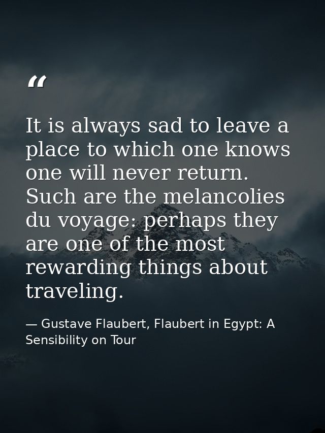 It is always sad to leave a place to which one knows one will never return. Such are the melancolies du voyage: perhaps  — Gustave Flaubert, Flaubert in Egypt: A Sensibility on Tour