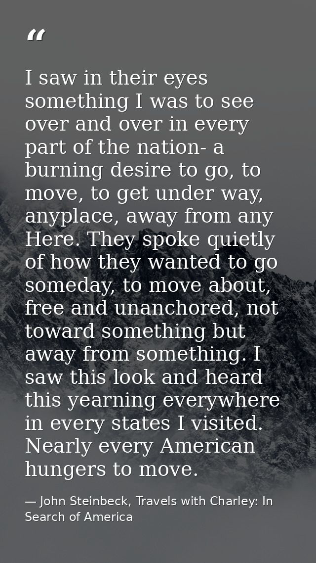 I saw in their eyes something I was to see over and over in every part of the nation- a burning desire to go, to move, t — John Steinbeck, Travels with Charley: In Search of America