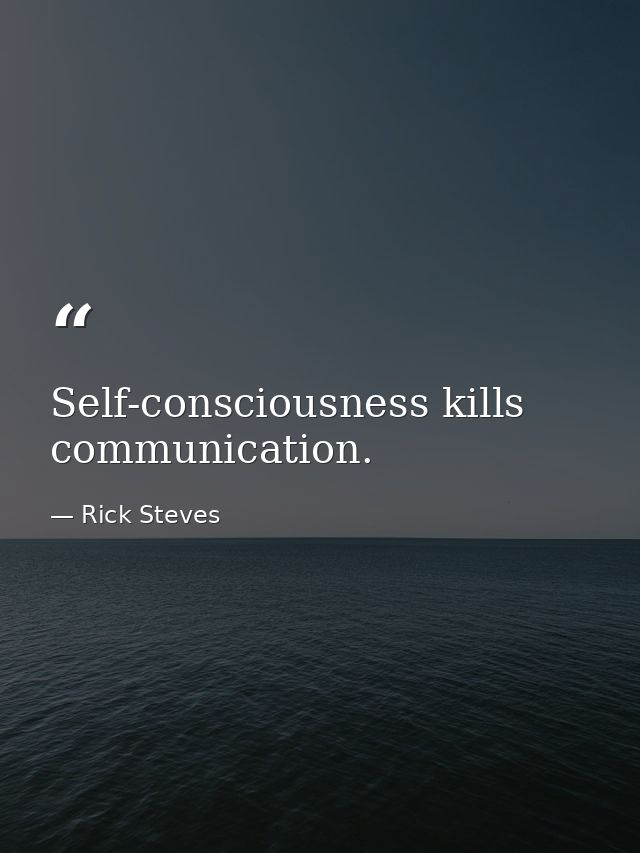 Self-consciousness kills communication. — Rick Steves
