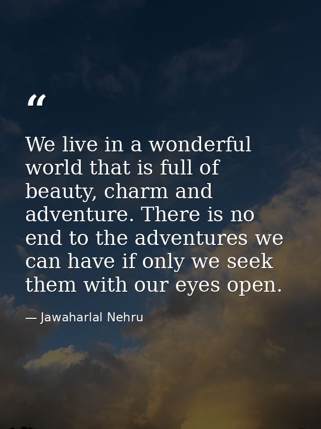 We live in a wonderful world that is full of beauty, charm and adventure. There is no end to the adventures we can have  — Jawaharlal Nehru