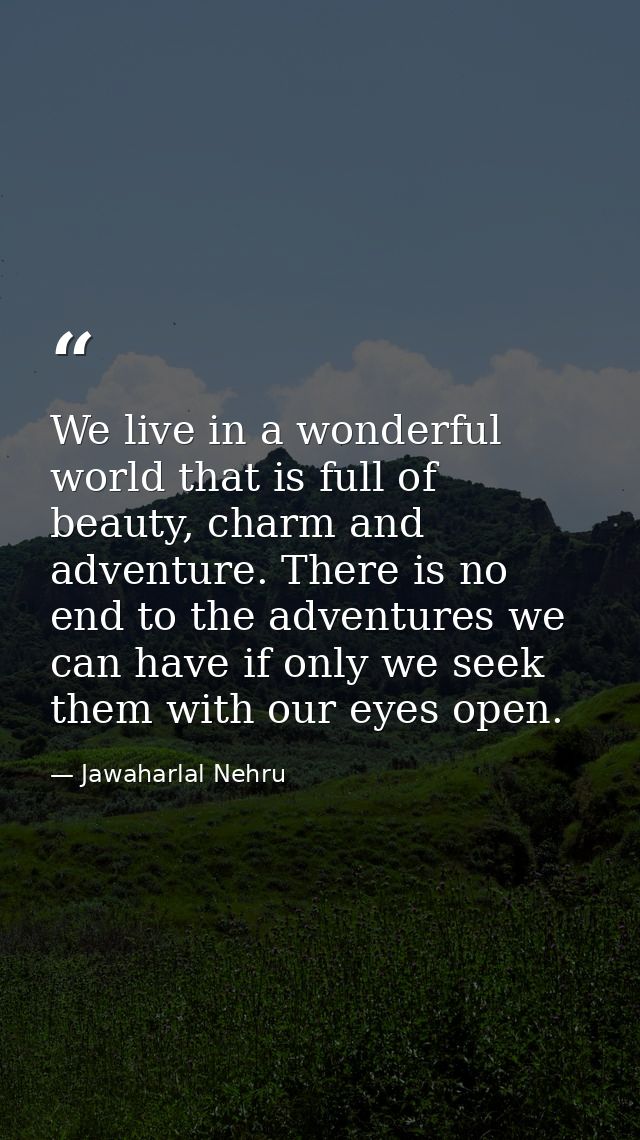We live in a wonderful world that is full of beauty, charm and adventure. There is no end to the adventures we can have  — Jawaharlal Nehru