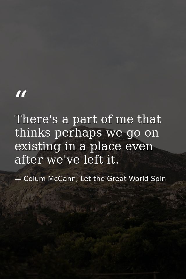 There's a part of me that thinks perhaps we go on existing in a place even after we've left it. — Colum McCann, Let the Great World Spin