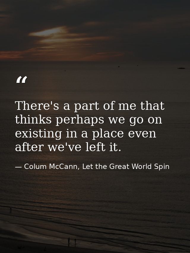 There's a part of me that thinks perhaps we go on existing in a place even after we've left it. — Colum McCann, Let the Great World Spin
