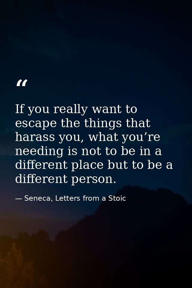If you really want to escape the things that harass you, what you’re needing is not to be in a different place but to be — Seneca, Letters from a Stoic