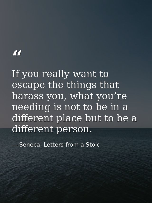 If you really want to escape the things that harass you, what you’re needing is not to be in a different place but to be — Seneca, Letters from a Stoic