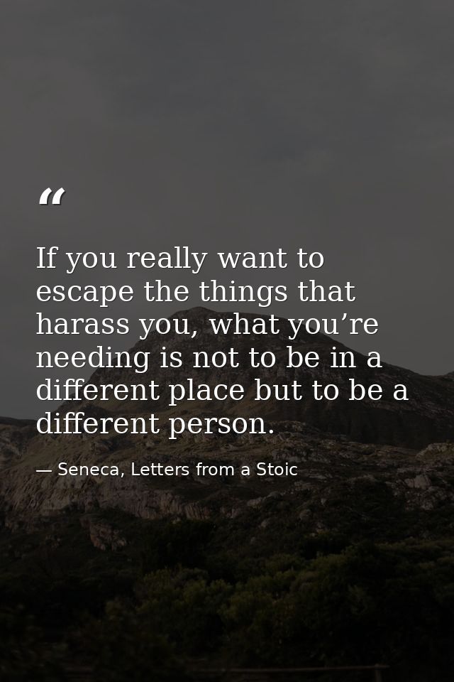 If you really want to escape the things that harass you, what you’re needing is not to be in a different place but to be — Seneca, Letters from a Stoic