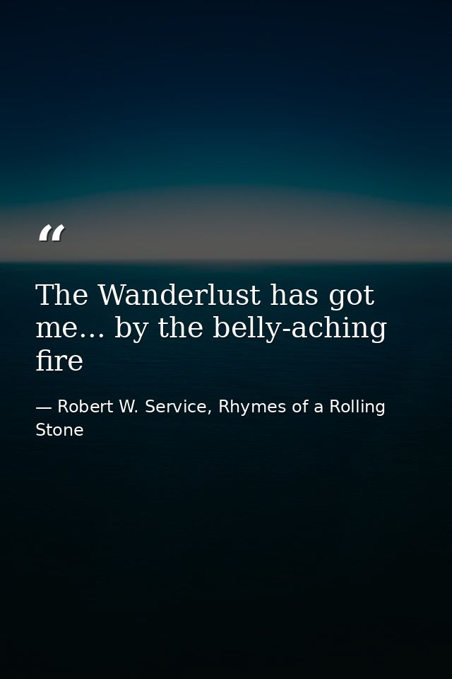 The Wanderlust has got me... by the belly-aching fire — Robert W. Service, Rhymes of a Rolling Stone