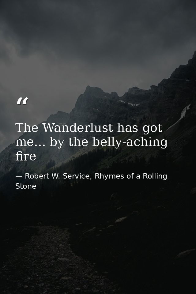 The Wanderlust has got me... by the belly-aching fire — Robert W. Service, Rhymes of a Rolling Stone