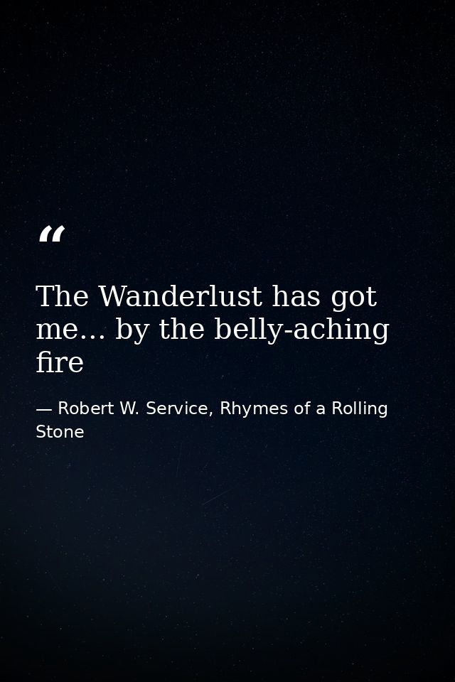 The Wanderlust has got me... by the belly-aching fire — Robert W. Service, Rhymes of a Rolling Stone
