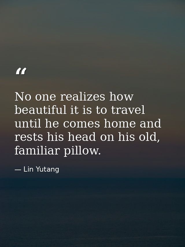 No one realizes how beautiful it is to travel until he comes home and rests his head on his old, familiar pillow. — Lin Yutang